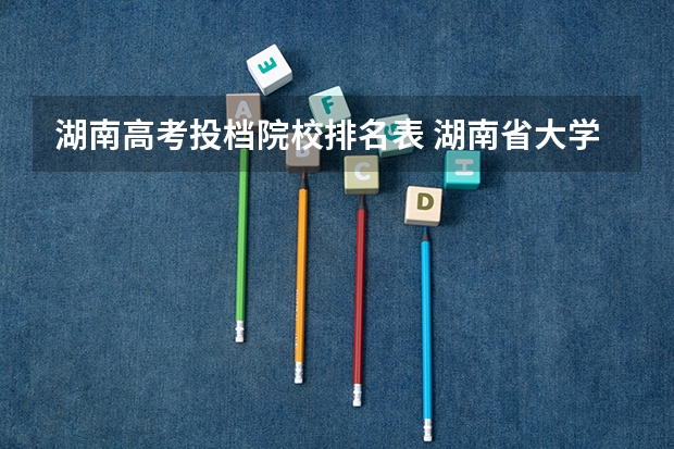 湖南高考投档院校排名表 湖南省大学排名一览表及录取分数线