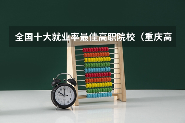 全国十大就业率最佳高职院校（重庆高考院校排行榜）