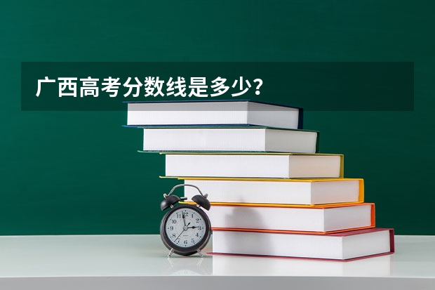 广西高考分数线是多少？