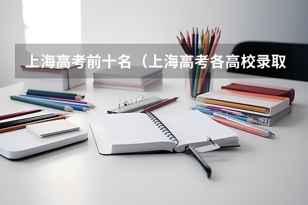 上海高考前十名（上海高考各高校录取分数线排名）
