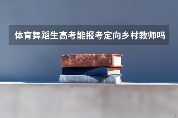 体育舞蹈生高考能报考定向乡村教师吗