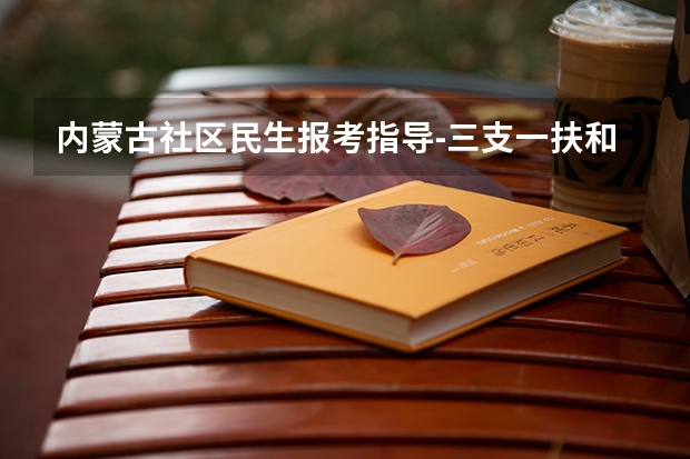 内蒙古社区民生报考指导-三支一扶和社区民生考试的区别？ 三支一扶的报名条件