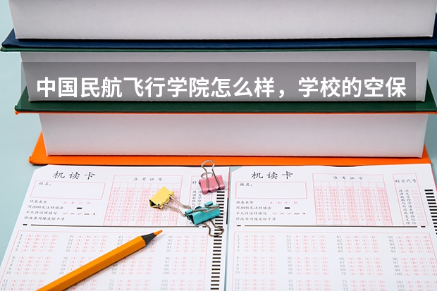 中国民航飞行学院怎么样，学校的空保专业怎么样。以后出路多吗？