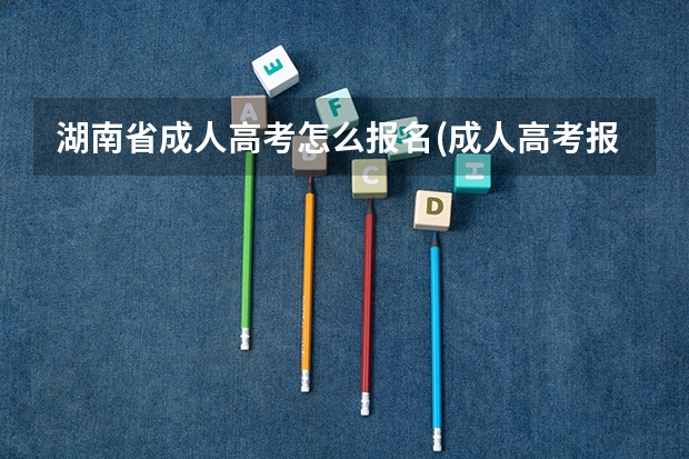 湖南省成人高考怎么报名(成人高考报名地点湖南)?
