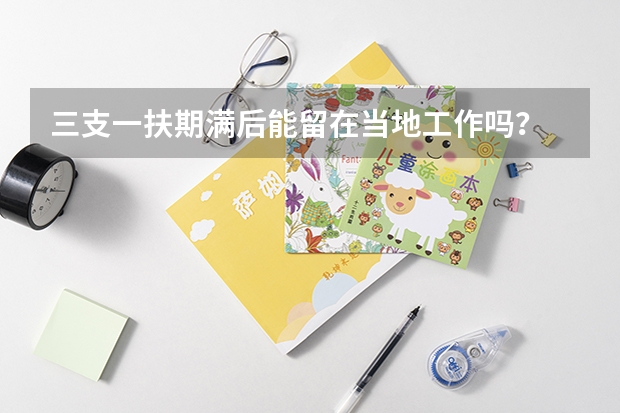 三支一扶期满后能留在当地工作吗？