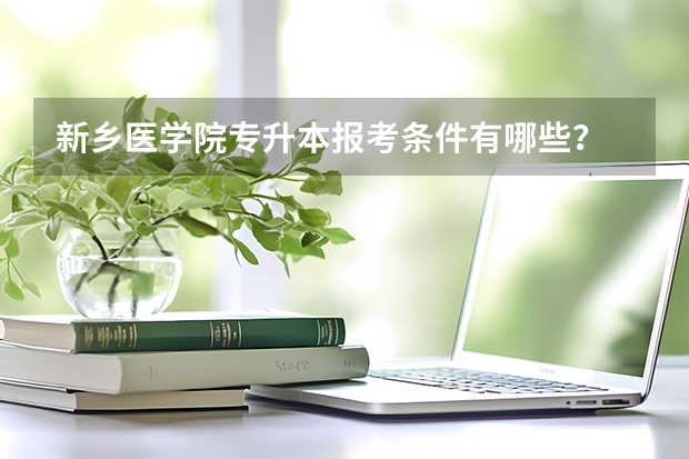 新乡医学院专升本报考条件有哪些？