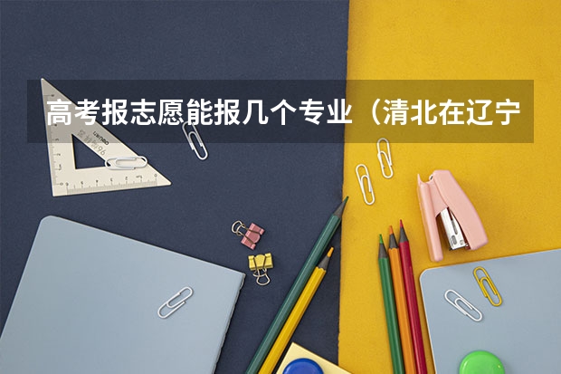 高考报志愿能报几个专业（清北在辽宁招生人数）