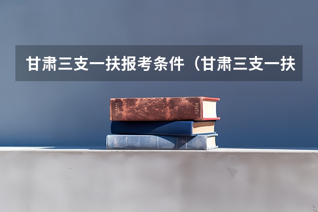 甘肃三支一扶报考条件（甘肃三支一扶报考条件，急）