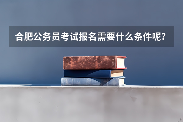 合肥公务员考试报名需要什么条件呢？
