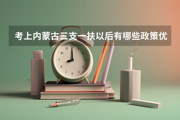 考上内蒙古三支一扶以后有哪些政策优待？