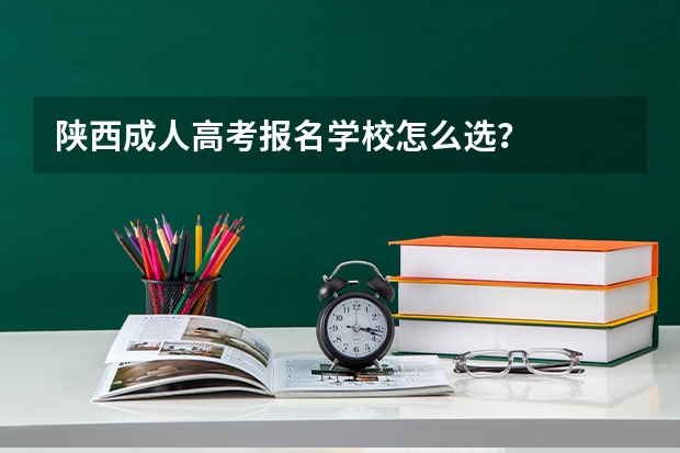 陕西成人高考报名学校怎么选？