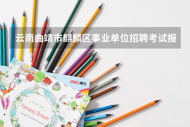 云南曲靖市麒麟区事业单位招聘考试报名和考试时间？（云南曲靖市罗平县事业单位招聘考试报名时间及考试时间）