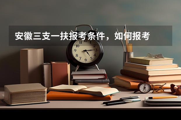 安徽三支一扶报考条件，如何报考