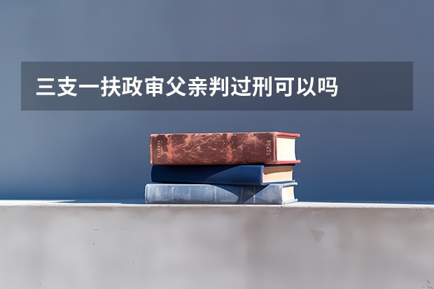三支一扶政审父亲判过刑可以吗