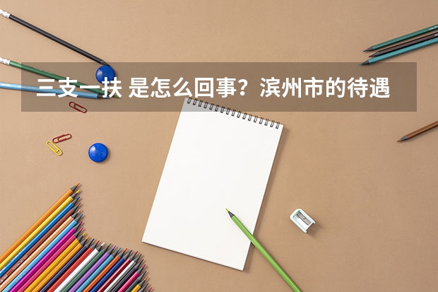 三支一扶 是怎么回事？滨州市的待遇怎么样？