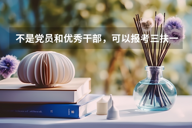 不是党员和优秀干部，可以报考三扶一支和大学生村官吗