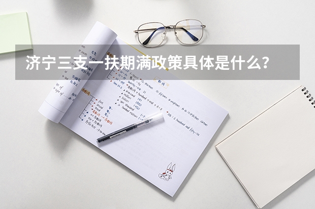 济宁三支一扶期满政策具体是什么？
