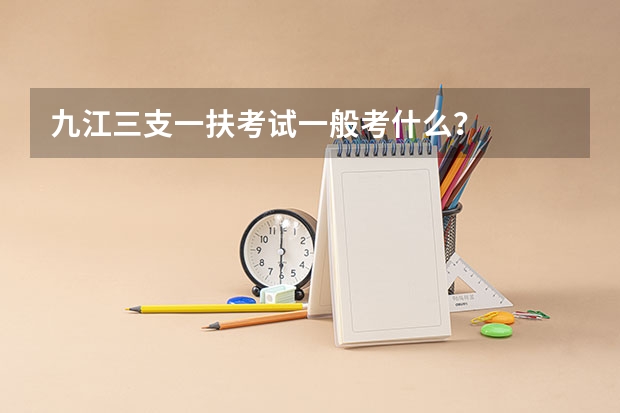 九江三支一扶考试一般考什么？