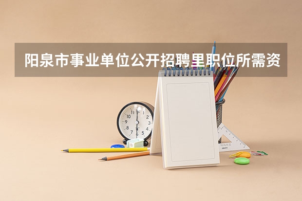 阳泉市事业单位公开招聘里职位所需资格证书填什么叫