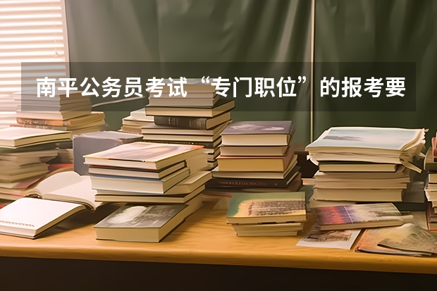 南平公务员考试“专门职位”的报考要求是什么？