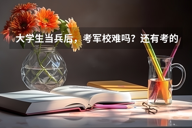 大学生当兵后，考军校难吗？还有考的话，考哪些科目？