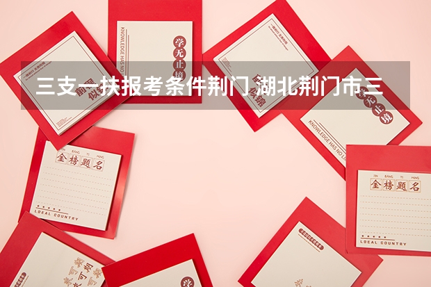 三支一扶报考条件荆门 湖北荆门市三支一扶面试资格复审公告