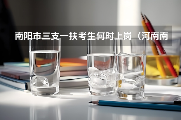 南阳市三支一扶考生何时上岗（河南南阳三支一扶通过率）