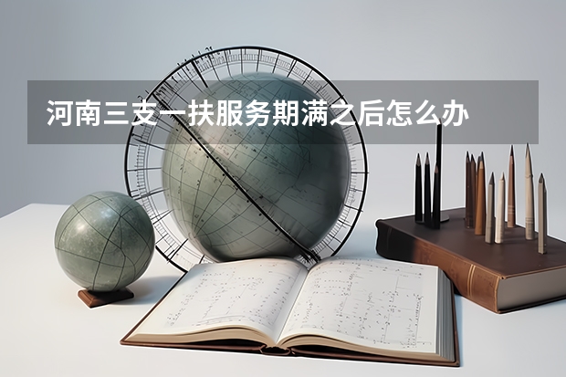 河南三支一扶服务期满之后怎么办