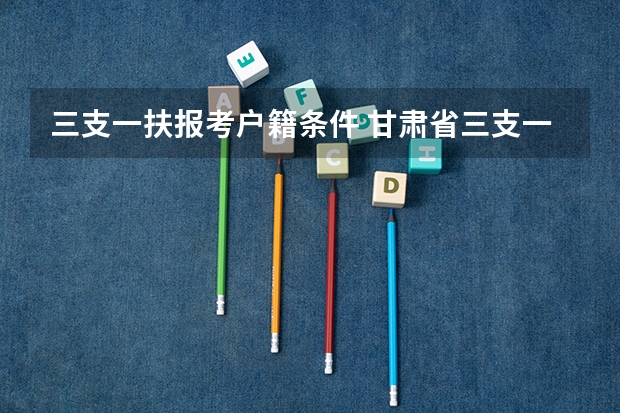 三支一扶报考户籍条件 甘肃省三支一扶报考条件和要求