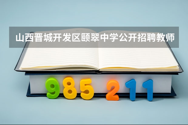 山西晋城开发区颐翠中学公开招聘教师公告（山西晋城市市直部分事业单位招聘条件）
