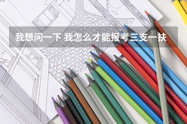 我想问一下 我怎么才能报考三支一扶？