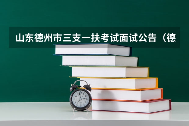 山东德州市三支一扶考试面试公告（德州三支一扶出公告了？）