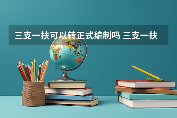 三支一扶可以转正式编制吗 三支一扶转编几率大吗