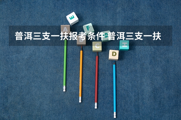 普洱三支一扶报考条件 普洱三支一扶报考条件