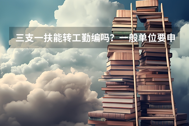 三支一扶能转工勤编吗？一般单位要申请工勤编要什么要求？能详细的回答一下，谢谢