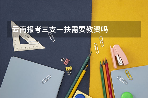 云南报考三支一扶需要教资吗