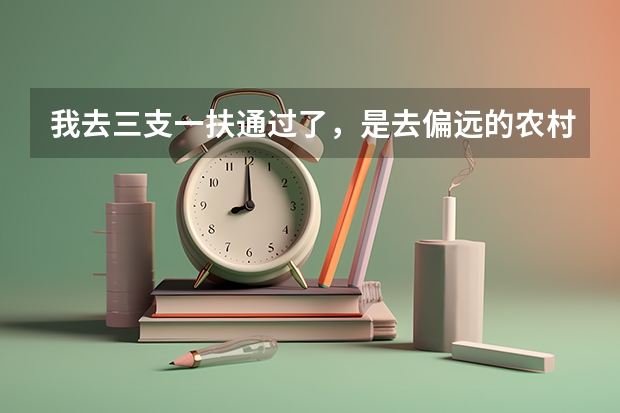 我去三支一扶通过了，是去偏远的农村基层工作ˇ请问需要准备些什么东西过去呢