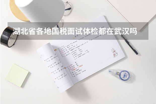 湖北省各地国税面试体检都在武汉吗