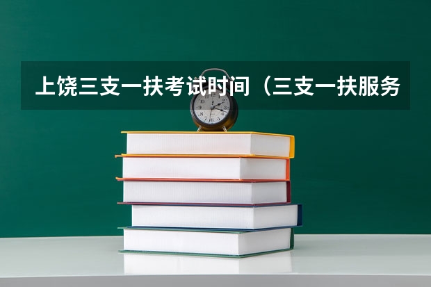 上饶三支一扶考试时间（三支一扶服务期满后政策是怎样？）