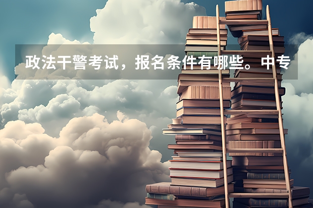 政法干警考试,报名条件有哪些。中专毕业的可以报名不?