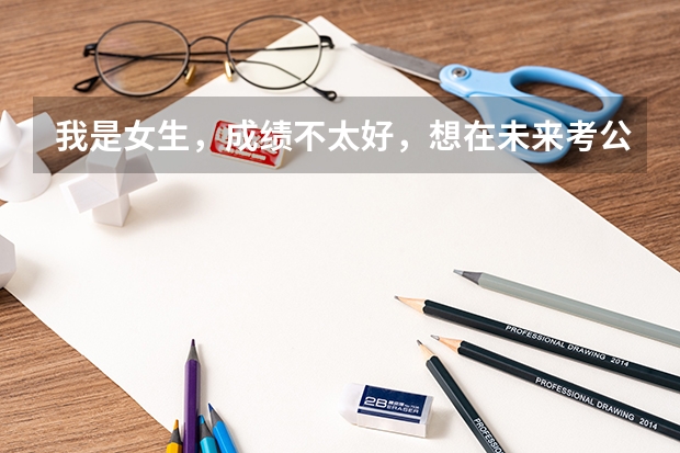 我是女生，成绩不太好，想在未来考公务员，不知道考公务员有什么具体的条件？公务员到底是怎么个考法？女