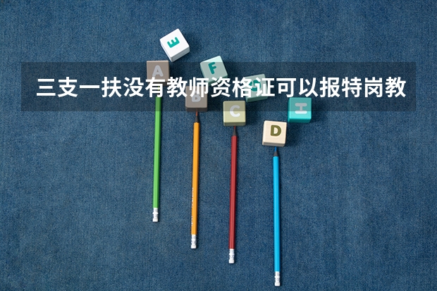 三支一扶没有教师资格证可以报特岗教师吗