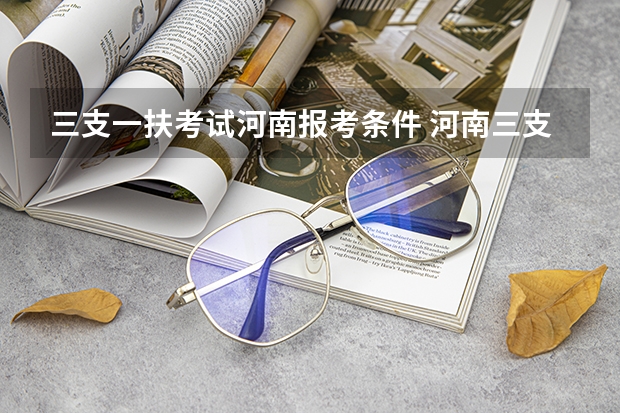 三支一扶考试河南报考条件 河南三支一扶帮扶乡村振兴报名条件