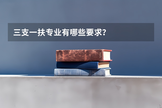 三支一扶专业有哪些要求？