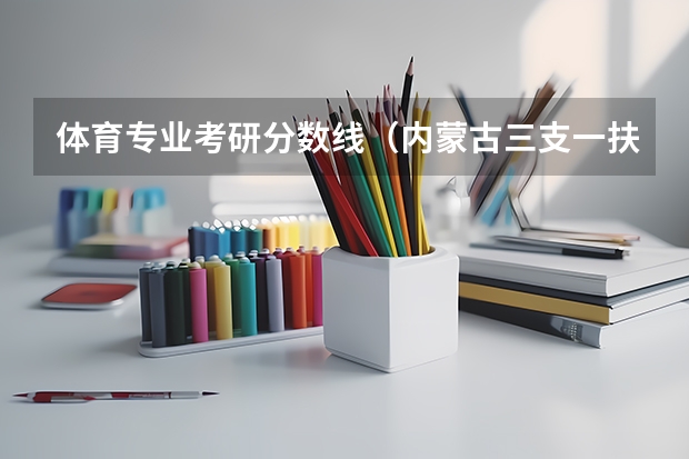 体育专业考研分数线（内蒙古三支一扶报考条件）