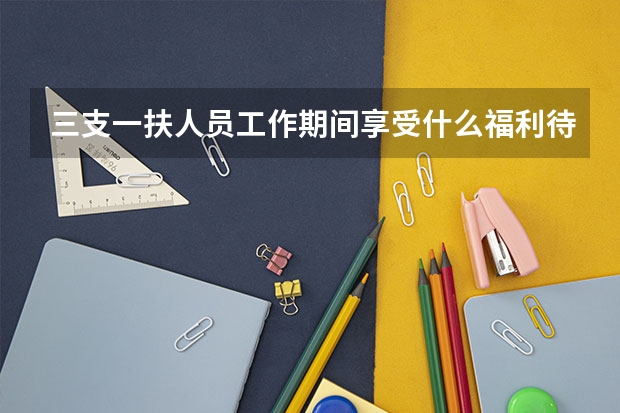 三支一扶人员工作期间享受什么福利待遇