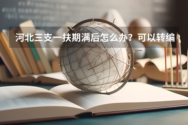 河北三支一扶期满后怎么办？可以转编吗？