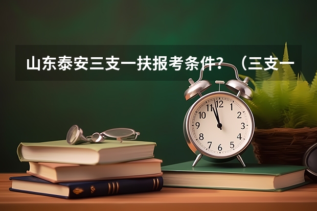 山东泰安三支一扶报考条件？（三支一扶师范类大专山东报名条件）