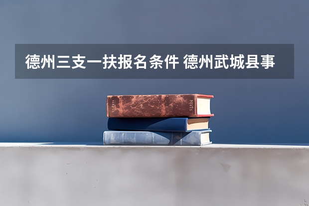德州三支一扶报名条件 德州武城县事业单位考试报名条件？