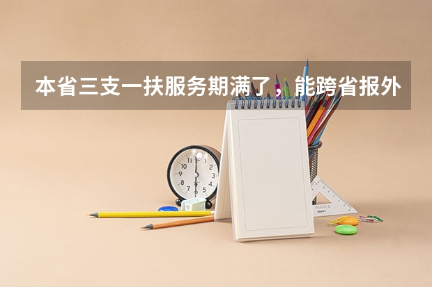 本省三支一扶服务期满了，能跨省报外省的公务员和事业单位吗？比如考